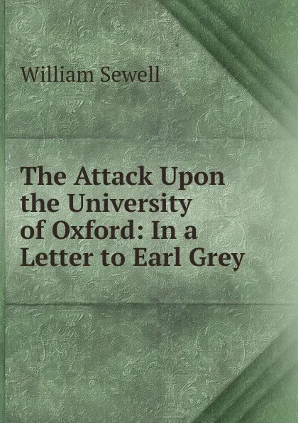 Обложка книги The Attack Upon the University of Oxford: In a Letter to Earl Grey, William Sewell