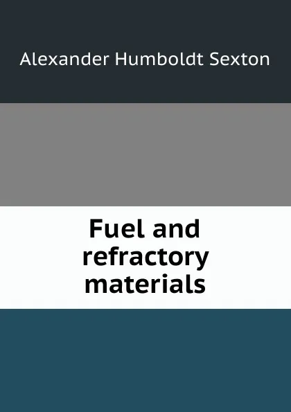 Обложка книги Fuel and refractory materials, Alexander Humboldt Sexton