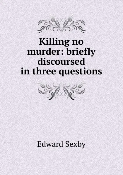 Обложка книги Killing no murder: briefly discoursed in three questions, Edward Sexby