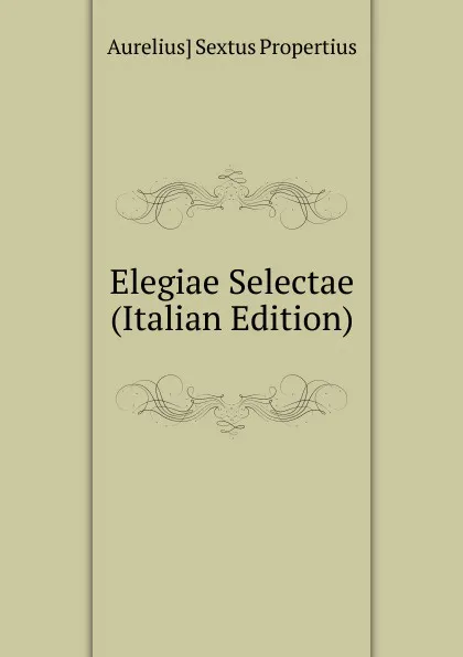 Обложка книги Elegiae Selectae (Italian Edition), Aurelius] Sextus Propertius