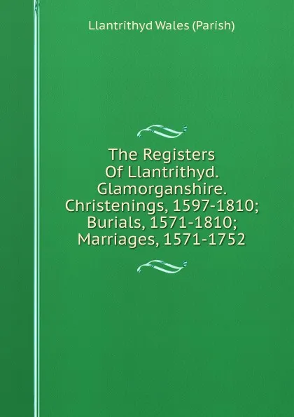 Обложка книги The Registers Of Llantrithyd. Glamorganshire. Christenings, 1597-1810; Burials, 1571-1810; Marriages, 1571-1752, Llantrithyd Wales (Parish)