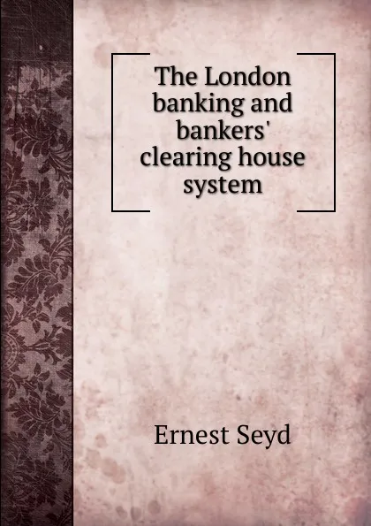 Обложка книги The London banking and bankers. clearing house system, Ernest Seyd