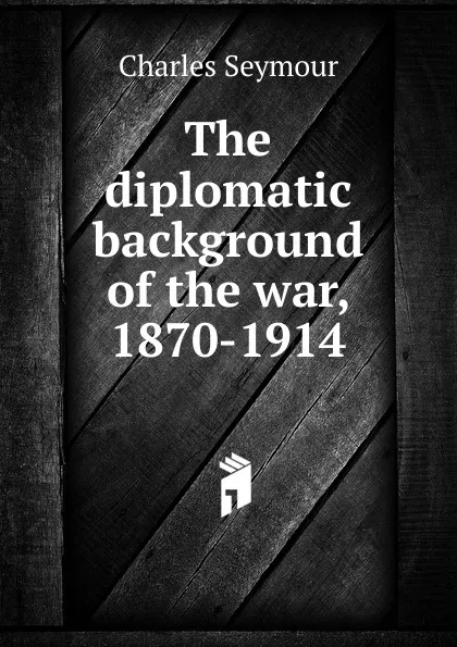 Обложка книги The diplomatic background of the war, 1870-1914, Charles Seymour