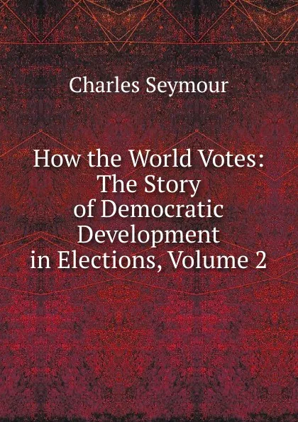 Обложка книги How the World Votes: The Story of Democratic Development in Elections, Volume 2, Charles Seymour