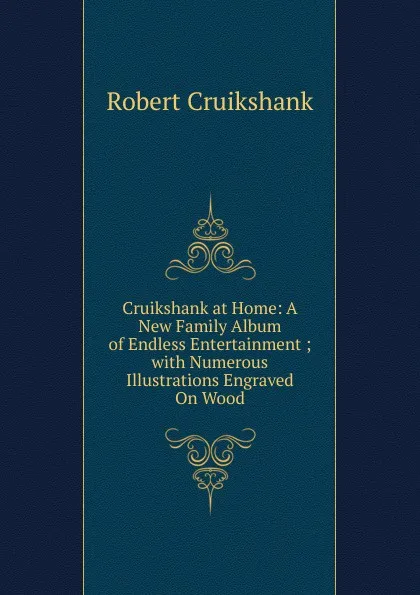 Обложка книги Cruikshank at Home: A New Family Album of Endless Entertainment ; with Numerous Illustrations Engraved On Wood, Robert Cruikshank