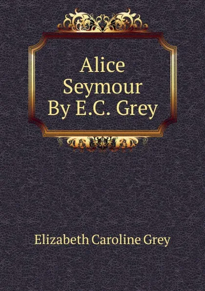 Обложка книги Alice Seymour By E.C. Grey., Elizabeth Caroline Grey