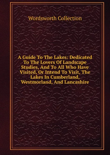 Обложка книги A Guide To The Lakes: Dedicated To The Lovers Of Landscape Studies, And To All Who Have Visited, Or Intend To Visit, The Lakes In Cumberland, Westmorland, And Lancashire, Wordsworth Collection
