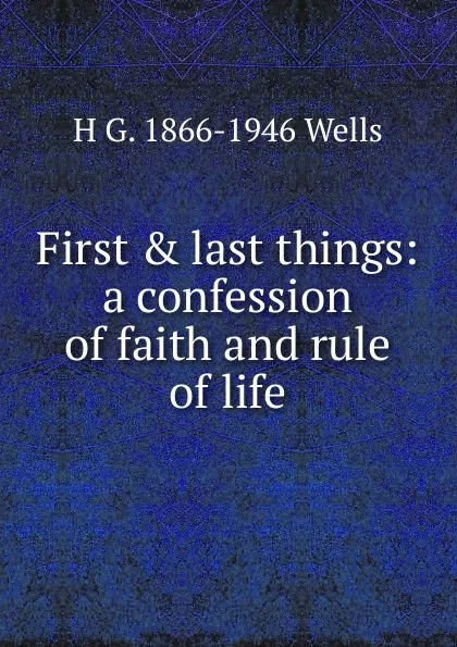 Обложка книги First . last things: a confession of faith and rule of life, H G. 1866-1946 Wells