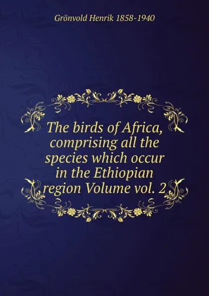 Обложка книги The birds of Africa, comprising all the species which occur in the Ethiopian region Volume vol. 2, Grönvold Henrik 1858-1940