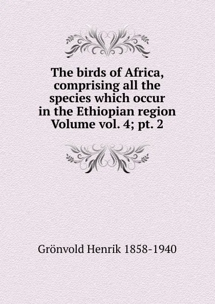 Обложка книги The birds of Africa, comprising all the species which occur in the Ethiopian region Volume vol. 4; pt. 2, Grönvold Henrik 1858-1940