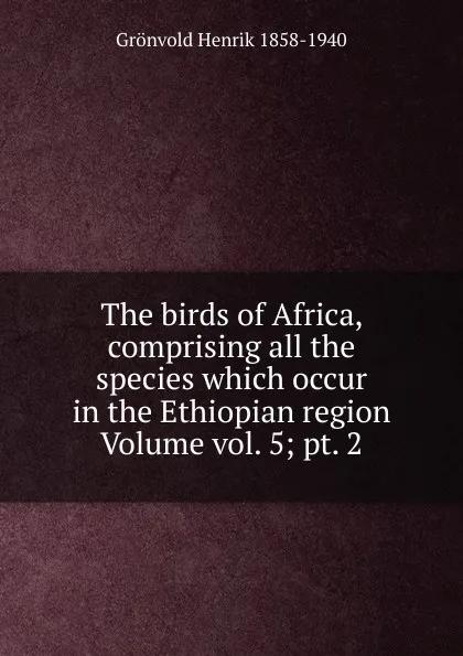 Обложка книги The birds of Africa, comprising all the species which occur in the Ethiopian region Volume vol. 5; pt. 2, Grönvold Henrik 1858-1940