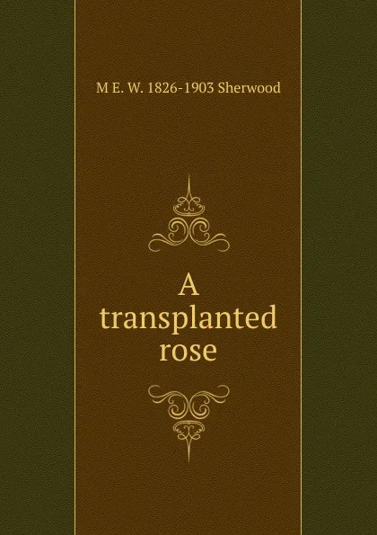 Обложка книги A transplanted rose, M E. W. 1826-1903 Sherwood