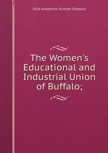 Обложка книги The Women.s Educational and Industrial Union of Buffalo;, Ellie Josephine Sumner Shepard