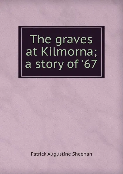 Обложка книги The graves at Kilmorna; a story of .67, Patrick Augustine Sheehan