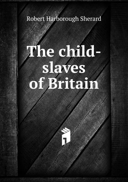 Обложка книги The child-slaves of Britain, Robert Harborough Sherard