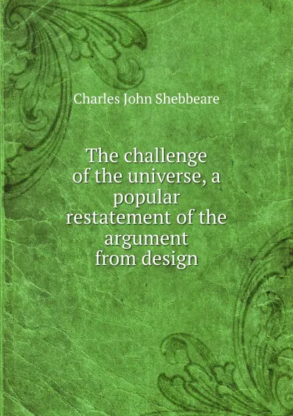 Обложка книги The challenge of the universe, a popular restatement of the argument from design, Charles John Shebbeare