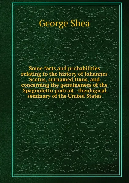 Обложка книги Some facts and probabilities relating to the history of Johannes Scotus, surnamed Duns, and concerning the genuineness of the Spagnoletto portrait . theological seminary of the United States, George Shea