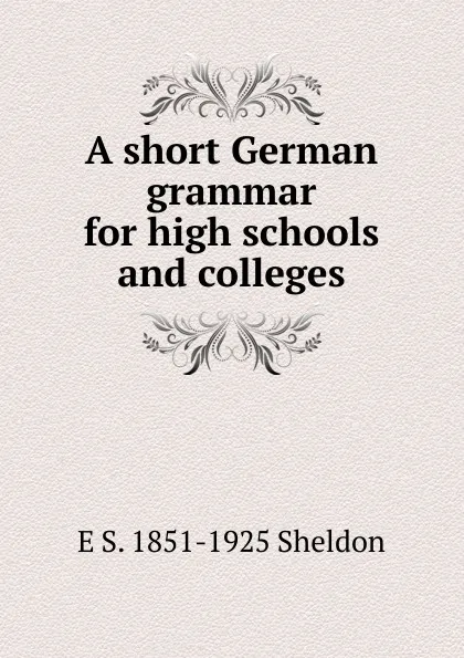 Обложка книги A short German grammar for high schools and colleges, E S. 1851-1925 Sheldon