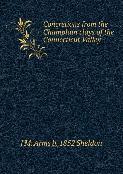 Обложка книги Concretions from the Champlain clays of the Connecticut Valley, J M. Arms b. 1852 Sheldon