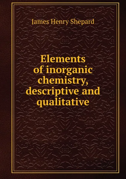 Обложка книги Elements of inorganic chemistry, descriptive and qualitative, James Henry Shepard