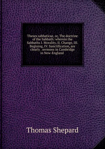 Обложка книги Theses sabbaticae, or, The doctrine of the Sabbath: wherein the Sabbaths I. Morality, II. Change, III. Begining, IV. Sanctification, are clearly . sermons in Cambridge in New-England ., Thomas Shepard