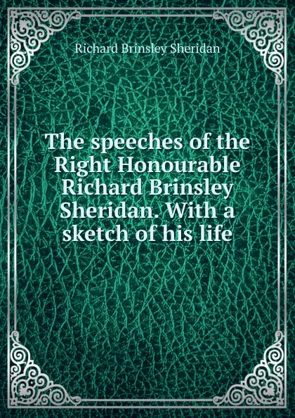 Обложка книги The speeches of the Right Honourable Richard Brinsley Sheridan. With a sketch of his life, Ричард Бринсли Шеридан