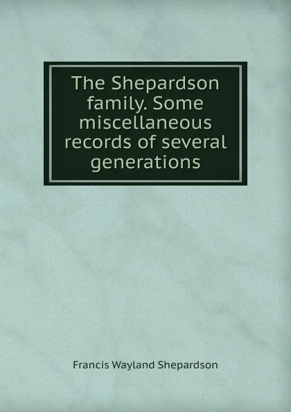 Обложка книги The Shepardson family. Some miscellaneous records of several generations, Francis Wayland Shepardson