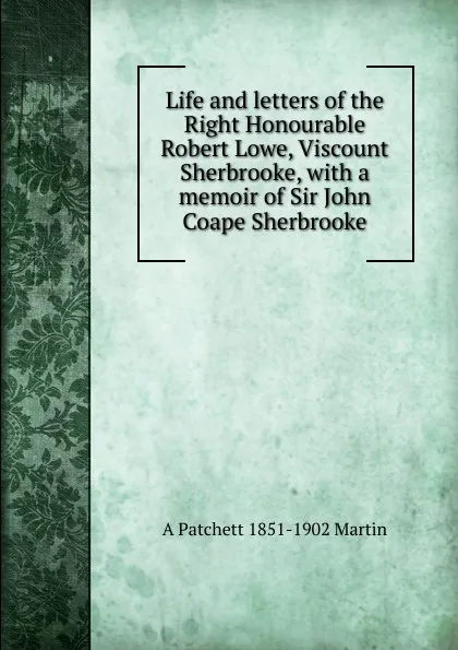 Обложка книги Life and letters of the Right Honourable Robert Lowe, Viscount Sherbrooke, with a memoir of Sir John Coape Sherbrooke, A Patchett 1851-1902 Martin