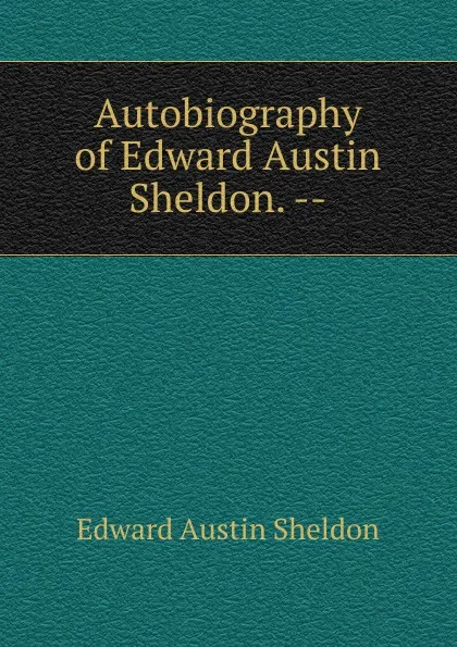 Обложка книги Autobiography of Edward Austin Sheldon. --, Edward Austin Sheldon