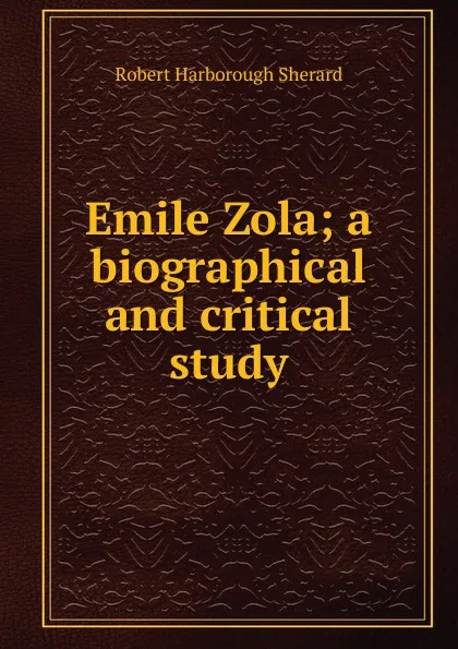 Обложка книги Emile Zola; a biographical and critical study, Robert Harborough Sherard