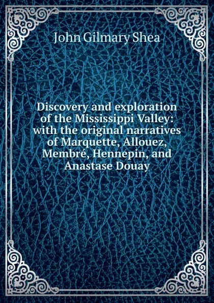 Обложка книги Discovery and exploration of the Mississippi Valley: with the original narratives of Marquette, Allouez, Membre, Hennepin, and Anastase Douay, John Gilmary Shea