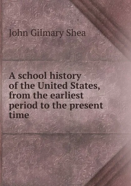 Обложка книги A school history of the United States, from the earliest period to the present time, John Gilmary Shea