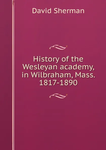 Обложка книги History of the Wesleyan academy, in Wilbraham, Mass. 1817-1890, David Sherman