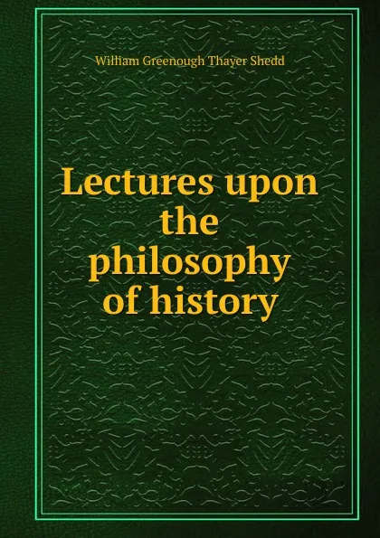 Обложка книги Lectures upon the philosophy of history, William Greenough Thayer Shedd