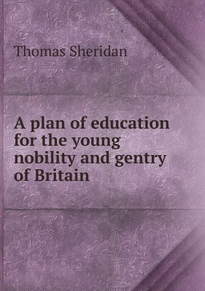 Обложка книги A plan of education for the young nobility and gentry of Britain, Thomas Sheridan