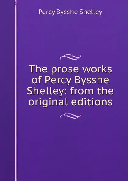 Обложка книги The prose works of Percy Bysshe Shelley: from the original editions, Shelley Percy Bysshe