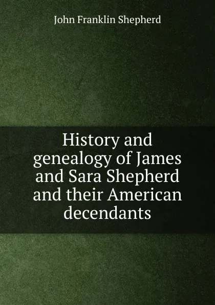 Обложка книги History and genealogy of James and Sara Shepherd and their American decendants, John Franklin Shepherd