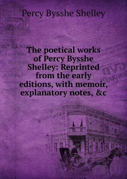 Обложка книги The poetical works of Percy Bysshe Shelley: Reprinted from the early editions, with memoir, explanatory notes, .c, Shelley Percy Bysshe