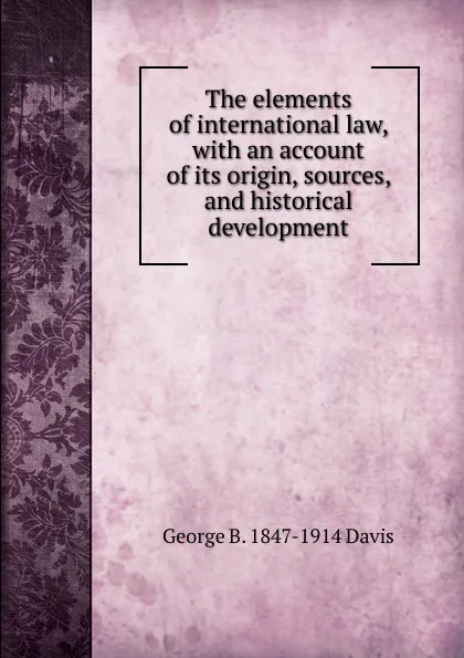 Обложка книги The elements of international law, with an account of its origin, sources, and historical development, George B. 1847-1914 Davis