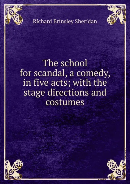 Обложка книги The school for scandal, a comedy, in five acts; with the stage directions and costumes, Ричард Бринсли Шеридан