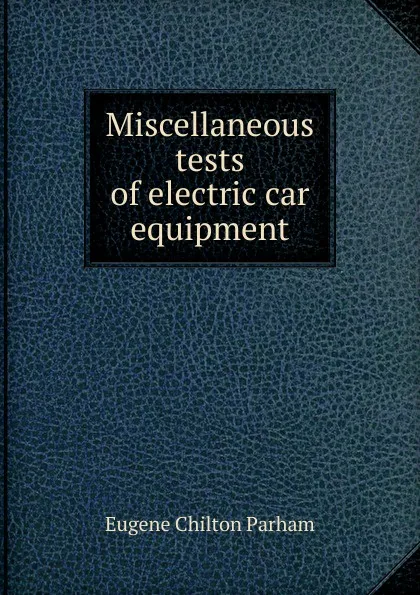 Обложка книги Miscellaneous tests of electric car equipment, Eugene Chilton Parham