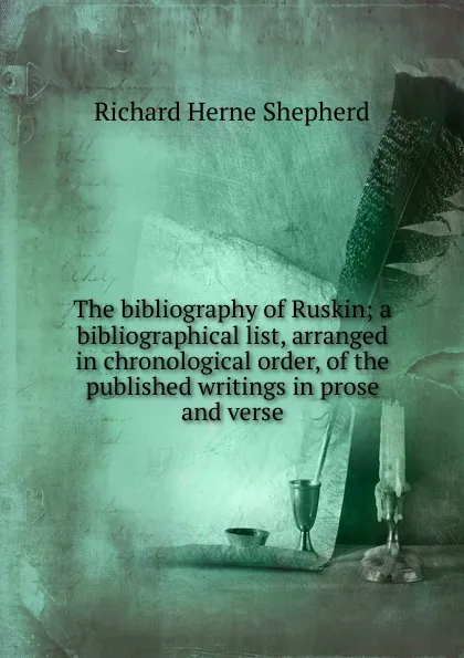Обложка книги The bibliography of Ruskin; a bibliographical list, arranged in chronological order, of the published writings in prose and verse, Richard Herne Shepherd
