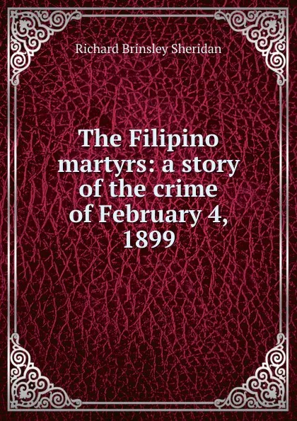 Обложка книги The Filipino martyrs: a story of the crime of February 4, 1899, Ричард Бринсли Шеридан