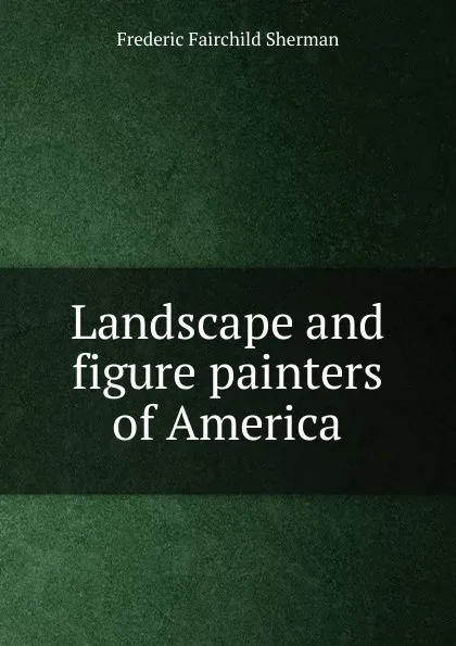 Обложка книги Landscape and figure painters of America, Frederic Fairchild Sherman