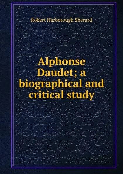 Обложка книги Alphonse Daudet; a biographical and critical study, Robert Harborough Sherard