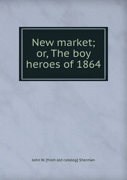 Обложка книги New market; or, The boy heroes of 1864, John W. [from old catalog] Sherman