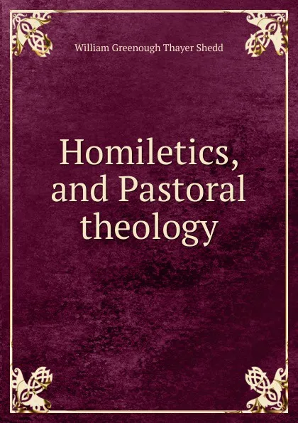 Обложка книги Homiletics, and Pastoral theology, William Greenough Thayer Shedd