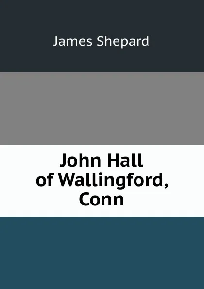 Обложка книги John Hall of Wallingford, Conn., James Shepard