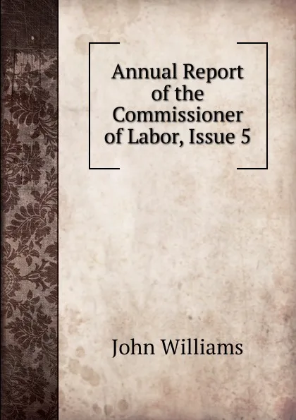 Обложка книги Annual Report of the Commissioner of Labor, Issue 5, John Williams