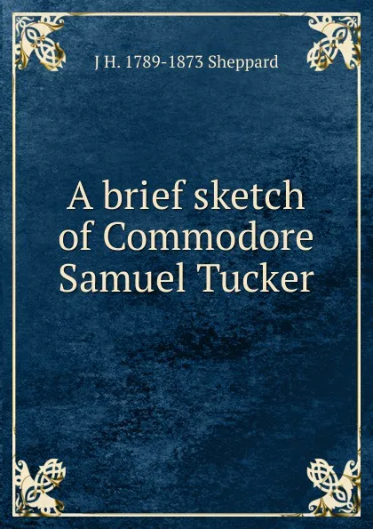 Обложка книги A brief sketch of Commodore Samuel Tucker, J H. 1789-1873 Sheppard